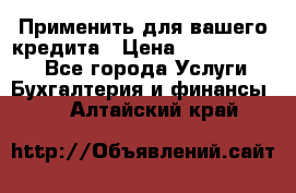 Применить для вашего кредита › Цена ­ 900 000 000 - Все города Услуги » Бухгалтерия и финансы   . Алтайский край